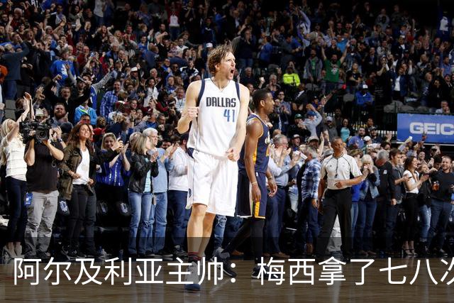 阿尔及利亚主帅：梅西拿了七八次金球奖，几十年来一直不可思议